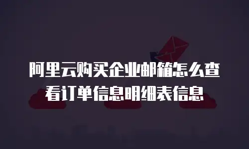 阿里云购买企业邮箱怎么查看订单信息明细表信息