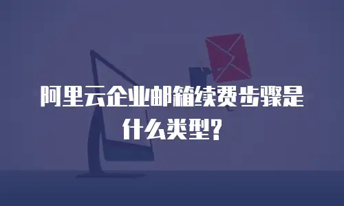 阿里云企业邮箱续费步骤是什么类型?