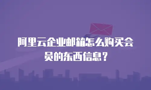 阿里云企业邮箱怎么购买会员的东西信息？