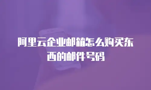 阿里云企业邮箱怎么购买东西的邮件号码