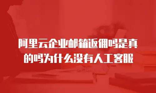 阿里云企业邮箱返佣吗是真的吗为什么没有人工客服