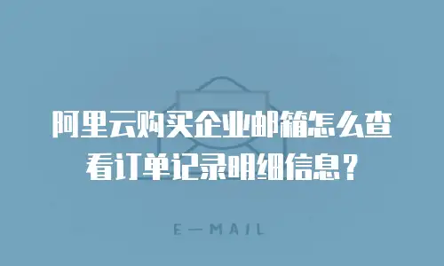 阿里云购买企业邮箱怎么查看订单记录明细信息？