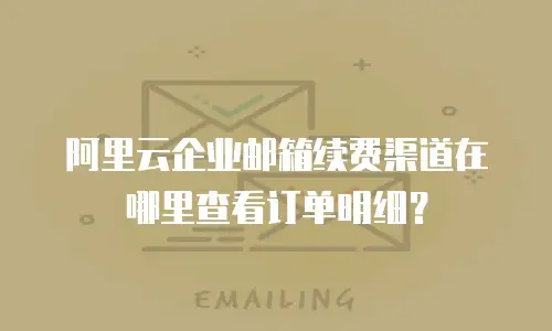 阿里云企业邮箱续费渠道在哪里查看订单明细？