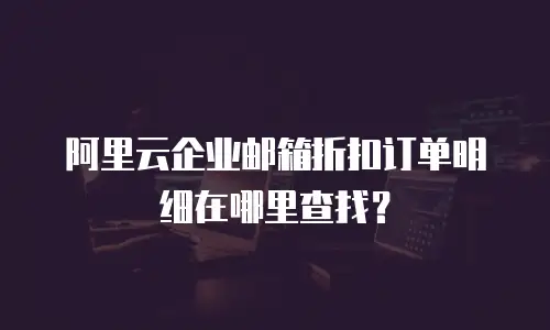 阿里云企业邮箱折扣订单明细在哪里查找？