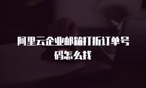 阿里云企业邮箱打折订单号码怎么找