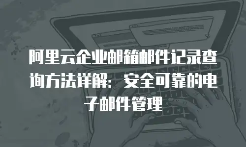 阿里云企业邮箱邮件记录查询方法详解：安全可靠的电子邮件管理