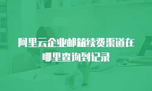 阿里云企业邮箱续费渠道在哪里查询到记录