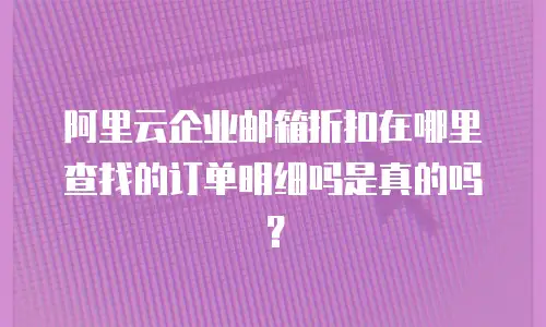 阿里云企业邮箱折扣在哪里查找的订单明细吗是真的吗？