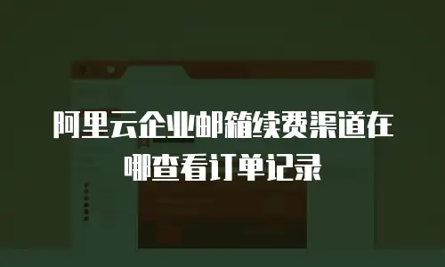 阿里云企业邮箱续费渠道在哪查看订单记录