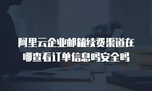 阿里云企业邮箱续费渠道在哪查看订单信息吗安全吗