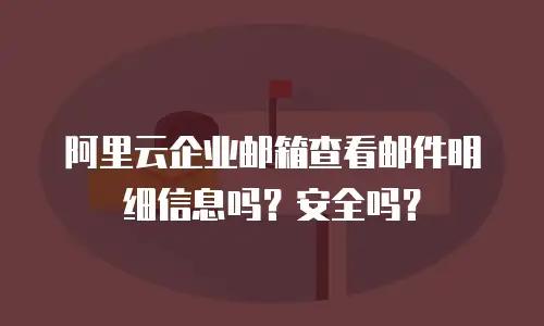 阿里云企业邮箱查看邮件明细信息吗？安全吗？