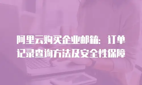 阿里云购买企业邮箱:订单记录查询方法及安全性保障