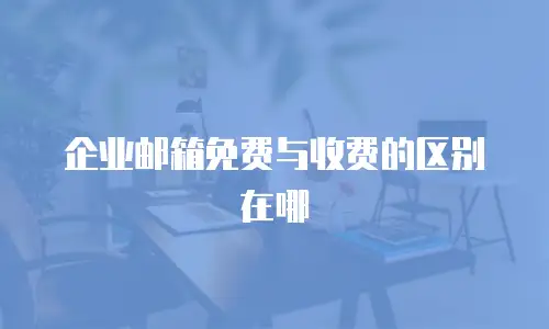 企业邮箱免费与收费的区别在哪