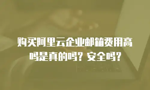 购买阿里云企业邮箱费用高吗是真的吗？安全吗？