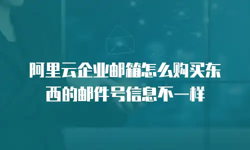 阿里云企业邮箱怎么购买东西的邮件号信息不一样