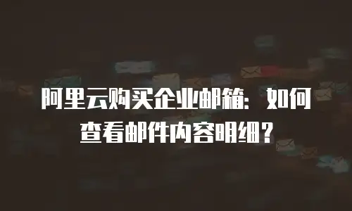 阿里云购买企业邮箱:如何查看邮件内容明细?
