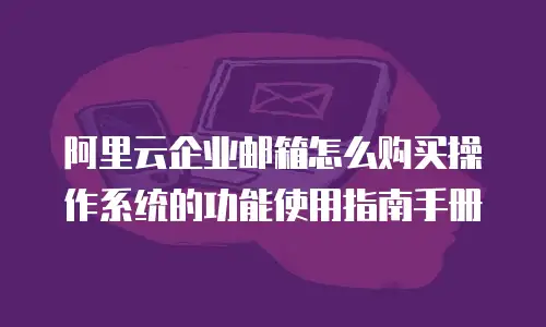 阿里云企业邮箱怎么购买操作系统的功能使用指南手册