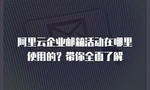 阿里云企业邮箱活动在哪里使用的？带你全面了解