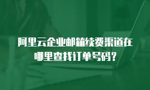阿里云企业邮箱续费渠道在哪里查找订单号码？