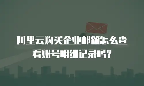 阿里云购买企业邮箱怎么查看账号明细记录吗？