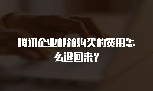 腾讯企业邮箱购买的费用怎么退回来？