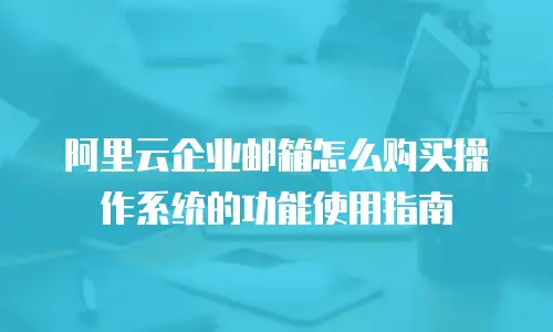 阿里云企业邮箱怎么购买操作系统的功能使用指南
