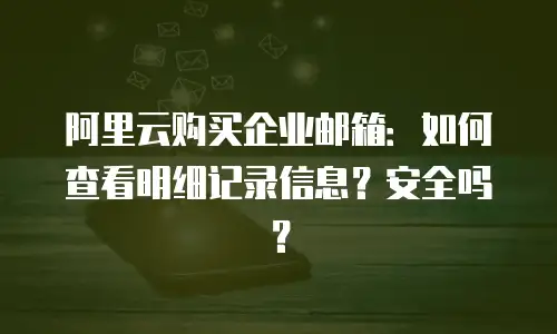 阿里云购买企业邮箱：如何查看明细记录信息？安全吗？
