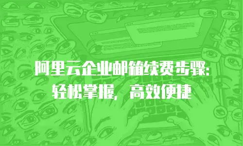阿里云企业邮箱续费步骤：轻松掌握，高效便捷