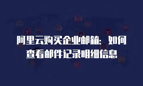 阿里云购买企业邮箱：如何查看邮件记录明细信息