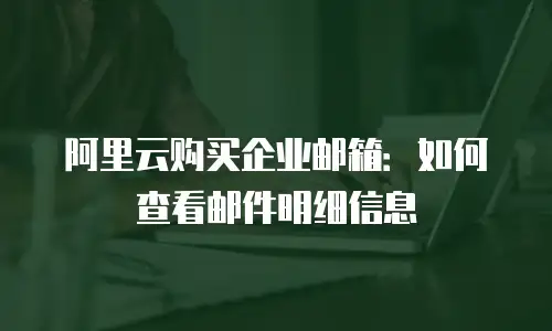 阿里云购买企业邮箱：如何查看邮件明细信息