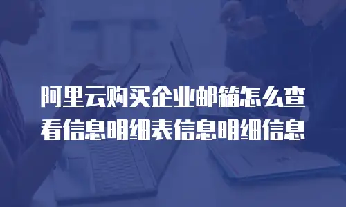 阿里云购买企业邮箱怎么查看信息明细表信息明细信息