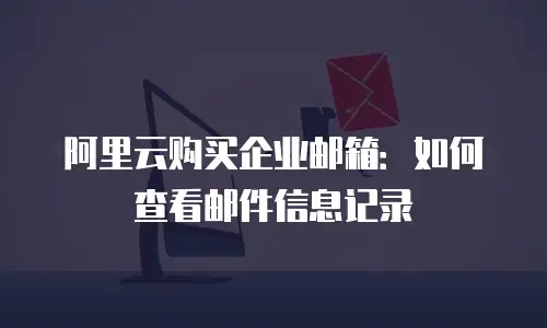 阿里云购买企业邮箱：如何查看邮件信息记录