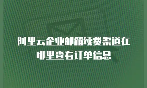 阿里云企业邮箱续费渠道在哪里查看订单信息