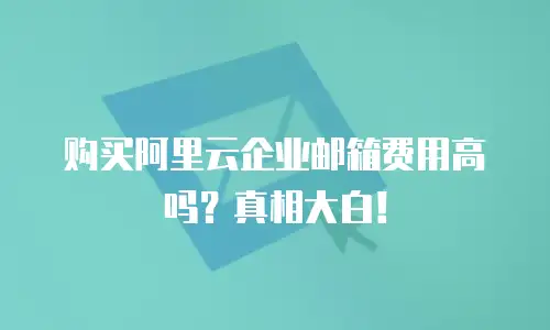 购买阿里云企业邮箱费用高吗？真相大白！