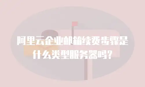 阿里云企业邮箱续费步骤是什么类型服务器吗？