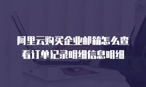 阿里云购买企业邮箱怎么查看订单记录明细信息明细