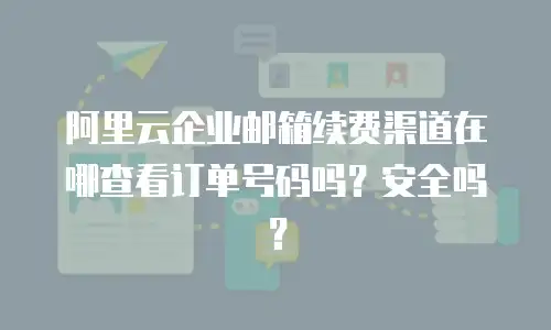 阿里云企业邮箱续费渠道在哪查看订单号码吗?安全吗?