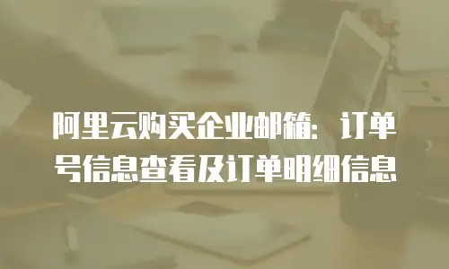阿里云购买企业邮箱:订单号信息查看及订单明细信息