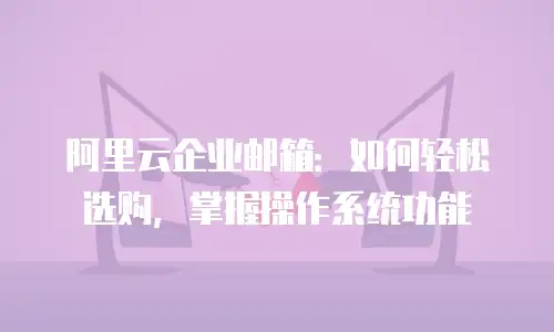 阿里云企业邮箱：如何轻松选购，掌握操作系统功能