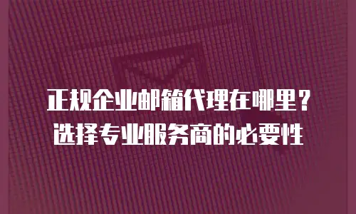 正规企业邮箱代理在哪里？选择专业服务商的必要性