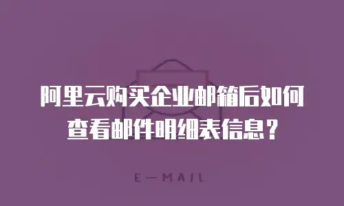 阿里云购买企业邮箱后如何查看邮件明细表信息?