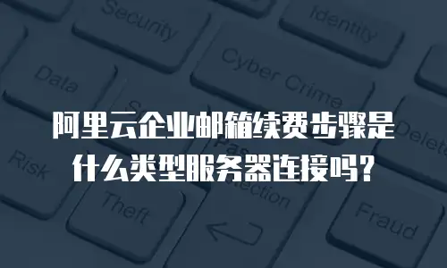 阿里云企业邮箱续费步骤是什么类型服务器连接吗？