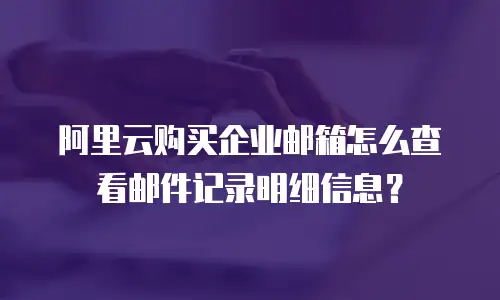 阿里云购买企业邮箱怎么查看邮件记录明细信息？