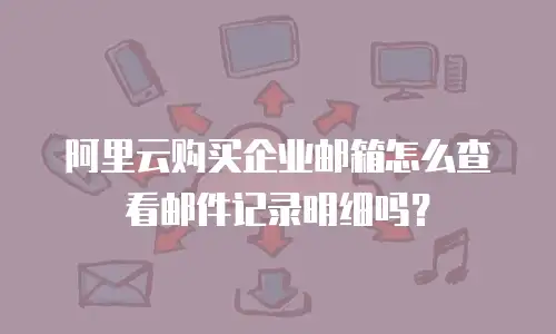 阿里云购买企业邮箱怎么查看邮件记录明细吗？