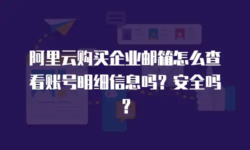 阿里云购买企业邮箱怎么查看账号明细信息吗?安全吗?