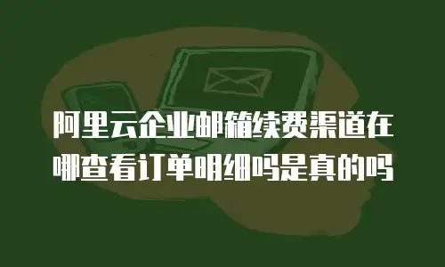 阿里云企业邮箱续费渠道在哪查看订单明细吗是真的吗