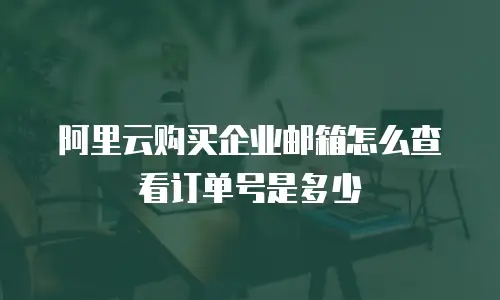 阿里云购买企业邮箱怎么查看订单号是多少