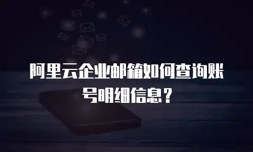 阿里云企业邮箱如何查询账号明细信息？