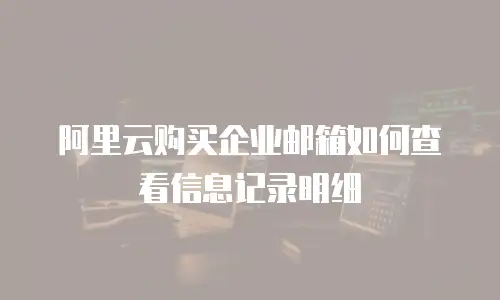 阿里云购买企业邮箱如何查看信息记录明细