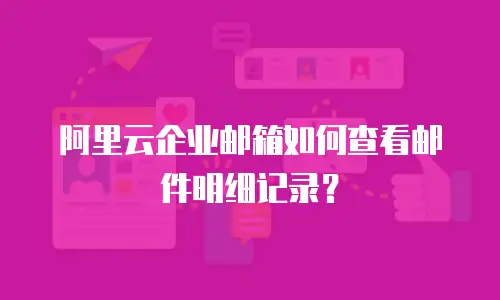 阿里云企业邮箱如何查看邮件明细记录？